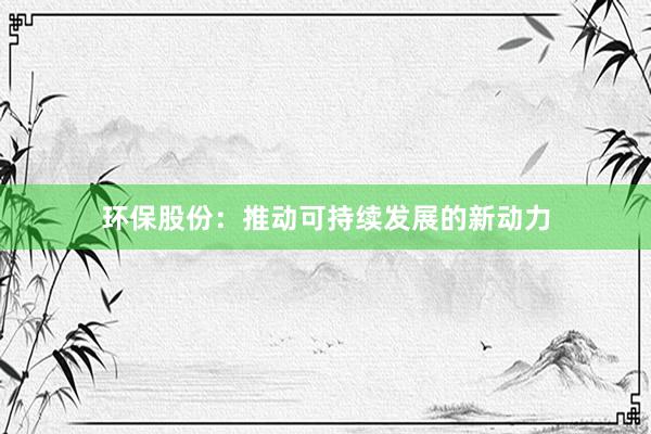 环保股份：推动可持续发展的新动力