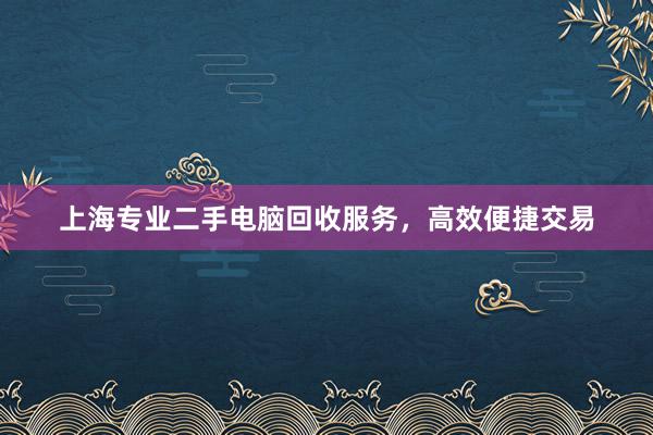 上海专业二手电脑回收服务，高效便捷交易