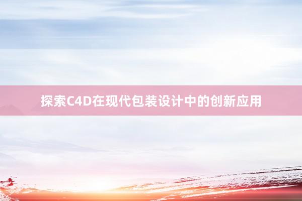 探索C4D在现代包装设计中的创新应用