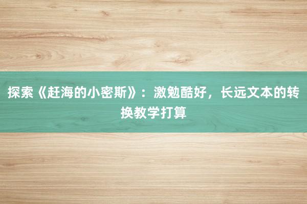 探索《赶海的小密斯》：激勉酷好，长远文本的转换教学打算