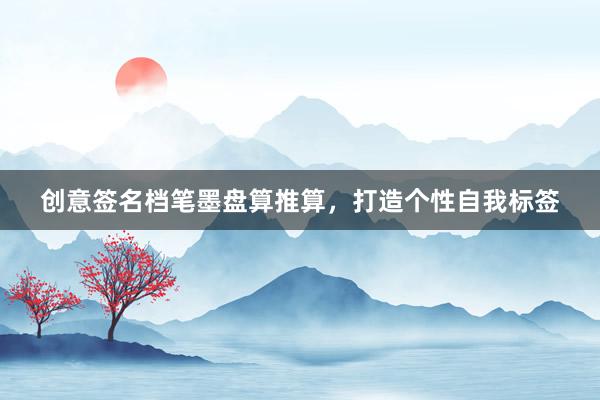 创意签名档笔墨盘算推算，打造个性自我标签