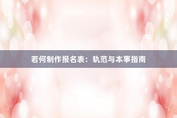 若何制作报名表：轨范与本事指南