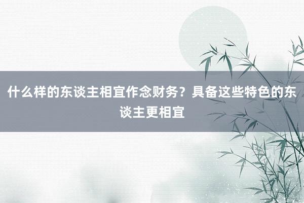 什么样的东谈主相宜作念财务？具备这些特色的东谈主更相宜