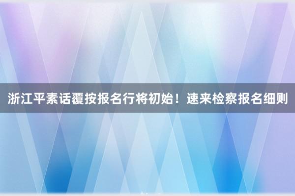 浙江平素话覆按报名行将初始！速来检察报名细则