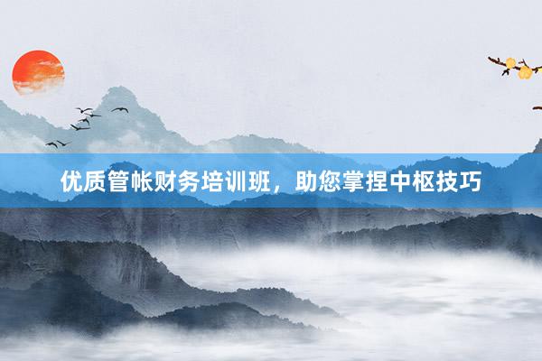 优质管帐财务培训班，助您掌捏中枢技巧