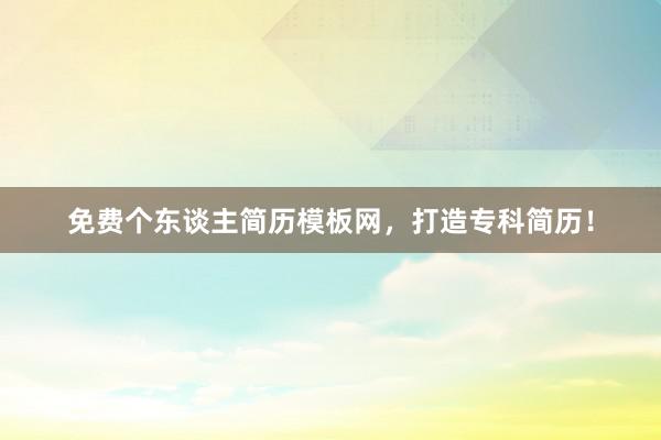 免费个东谈主简历模板网，打造专科简历！
