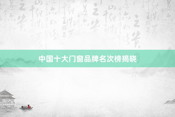 中国十大门窗品牌名次榜揭晓