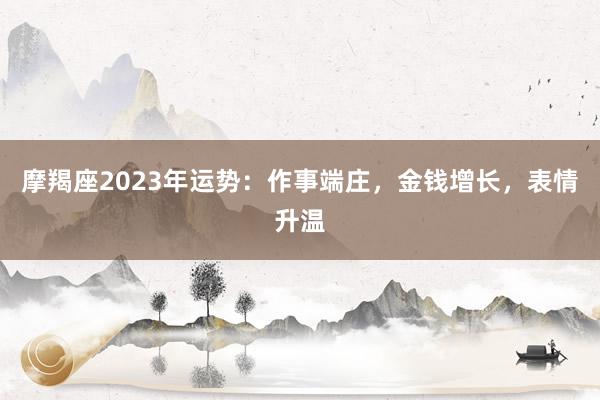 摩羯座2023年运势：作事端庄，金钱增长，表情升温