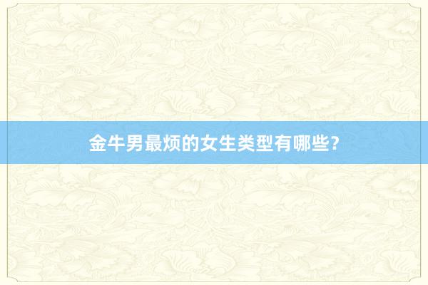 金牛男最烦的女生类型有哪些？