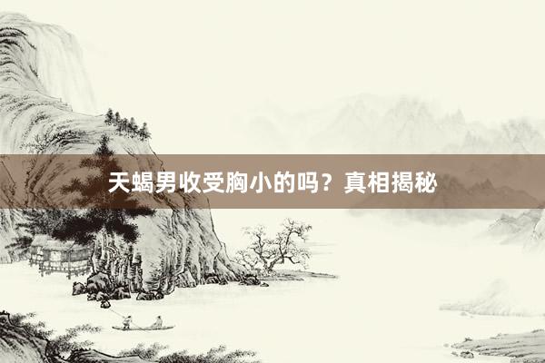 天蝎男收受胸小的吗？真相揭秘