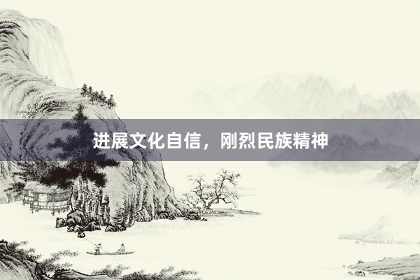 进展文化自信，刚烈民族精神