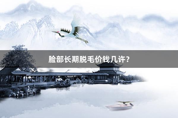 脸部长期脱毛价钱几许？