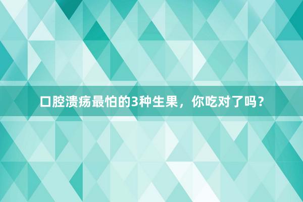 口腔溃疡最怕的3种生果，你吃对了吗？