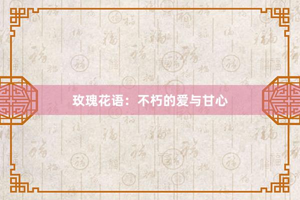 玫瑰花语：不朽的爱与甘心
