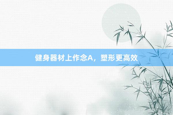 健身器材上作念A,塑形更高效